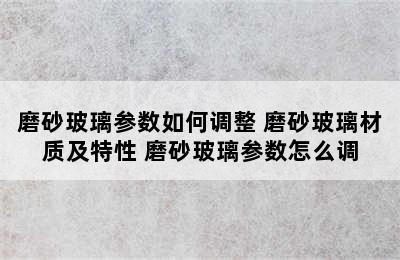 磨砂玻璃参数如何调整 磨砂玻璃材质及特性 磨砂玻璃参数怎么调